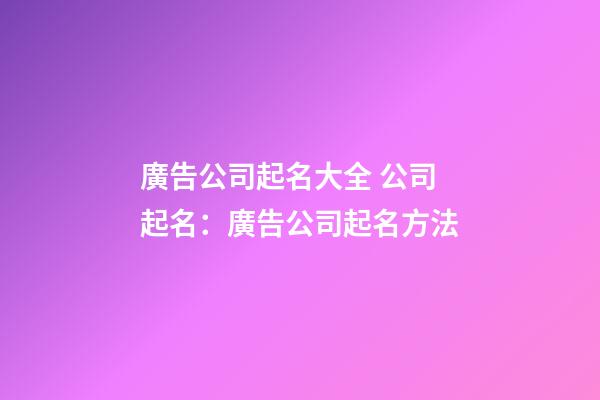 廣告公司起名大全 公司起名：廣告公司起名方法-第1張-公司起名-玄機派